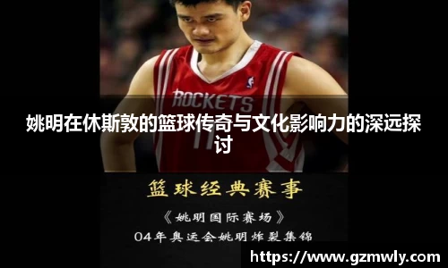 姚明在休斯敦的篮球传奇与文化影响力的深远探讨