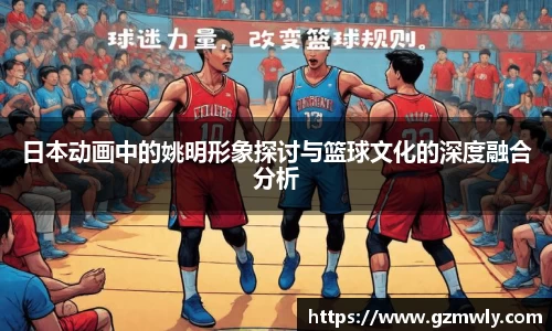 日本动画中的姚明形象探讨与篮球文化的深度融合分析