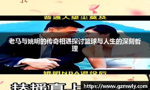 老马与姚明的传奇相遇探讨篮球与人生的深刻哲理