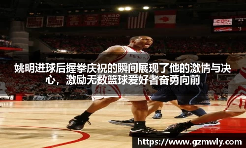 姚明进球后握拳庆祝的瞬间展现了他的激情与决心，激励无数篮球爱好者奋勇向前