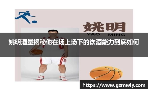 姚明酒量揭秘他在场上场下的饮酒能力到底如何