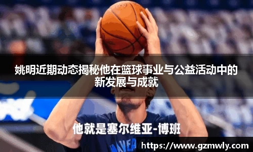 姚明近期动态揭秘他在篮球事业与公益活动中的新发展与成就