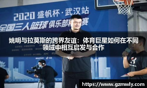 姚明与拉莫斯的跨界友谊：体育巨星如何在不同领域中相互启发与合作