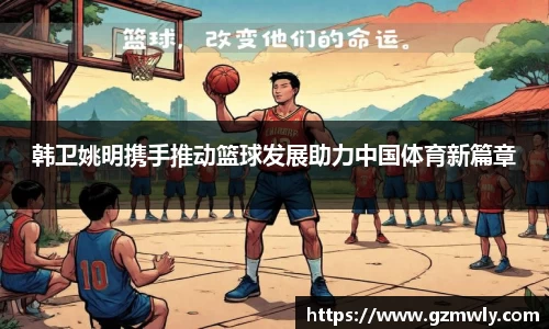 韩卫姚明携手推动篮球发展助力中国体育新篇章