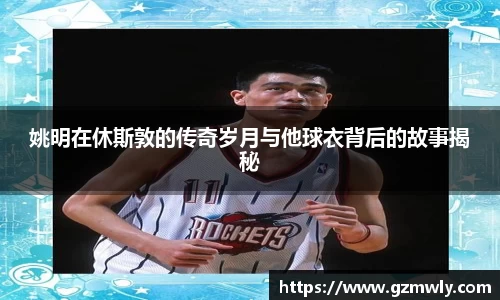 姚明在休斯敦的传奇岁月与他球衣背后的故事揭秘