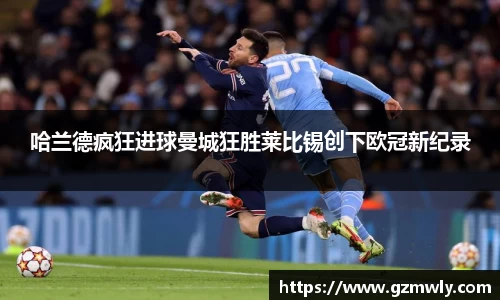 哈兰德疯狂进球曼城狂胜莱比锡创下欧冠新纪录