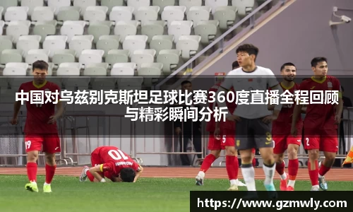 williamhill中国对乌兹别克斯坦足球比赛360度直播全程回顾与精彩瞬间分析